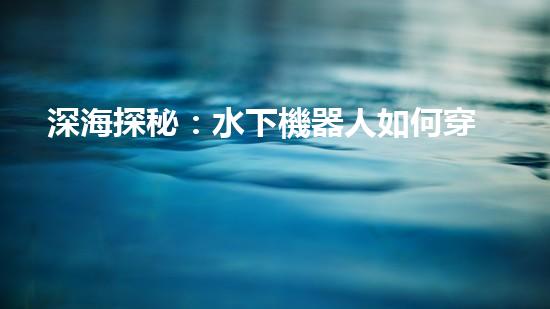 深海探秘：水下機器人如何穿越未知領(lǐng)域？
